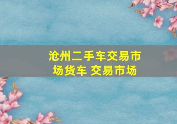 沧州二手车交易市场货车 交易市场